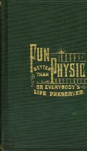 FUN BETTER THAN PHYSIC; Or, Everybody's Life-Preserver.