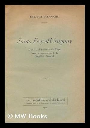 Seller image for Santa Fe y el Uruguay : desde la revolucion de Mayo hasta la constitucion de la republica Oriental / Jose Luis Busaniche. for sale by MW Books