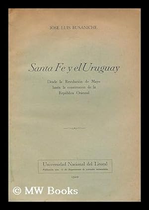 Seller image for Santa Fe y el Uruguay : desde la revolucion de Mayo hasta la constitucion de la republica Oriental / Jose Luis Busaniche. for sale by MW Books Ltd.