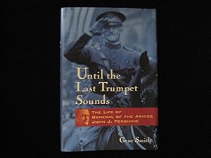 Until the Last Trumpet Sounds : The Life of General of the Armies John J. Pershing