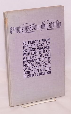Seller image for Selections from three essays by Richard Wagner with comment on a subject of such importance to the moral progress of humanity that it constitutes an issue in ethics & religion for sale by Bolerium Books Inc.