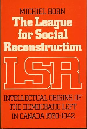 The League for Social Reconstruction: Intellectual Origins of the Democratic Left in Canada, 1930...
