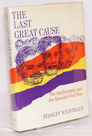 The last great cause; the intellectuals and the Spanish Civil War