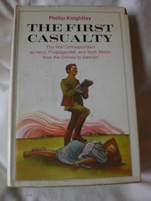The First Casualty: From the Crimea to Vietnam The War Correspondent As Hero, Propagandist, and M...