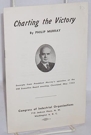 Charting the victory: Excerpts from President Murray's speeches at the CIO Executive Board meetin...