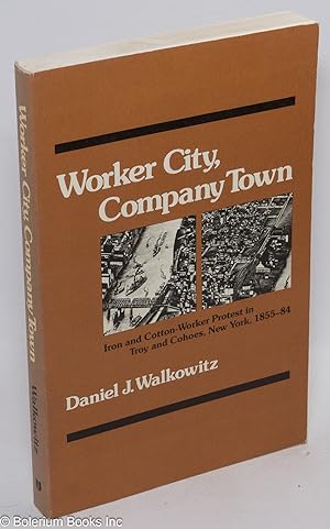 Worker city, company town; iron and cotton-worker protest in Troy and Cohoes, New York, 1855-84