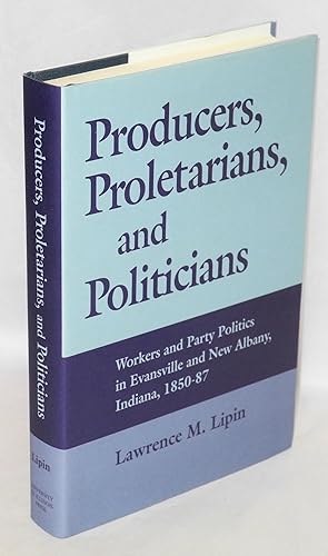 Producers, proletarians, and politicians: Workers and party politics in Evansville and New Albany...