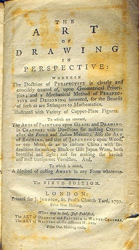 Seller image for The Art of Drawing in Perspective: Wherein the Doctrine of Perspective is clearly and concisely treated of, upon Geometrical Principles; and a Mechanical Method of Perspective and Designing invented, for the Benefit of such as are Strangers to Mathematics. Illustrated with Variety of Copper-Plate Figures. To which are annexed, The Arts of Painting upon Glass, and Drawing in Crayons; with Directions for making Crayons after the French and Italian Manner: Also the Art of Etching; and that of Japanning upon Wood, or any Metal, so as to imitate China; with Instructions for making Black or Gilt Japan Ware, both beautiful and light; and for making the hardest and most transparent Varnishes. And, to which is added, A Method of casting Amber in any Form whatever. The Sixth Edition. for sale by John Price Antiquarian Books, ABA, ILAB