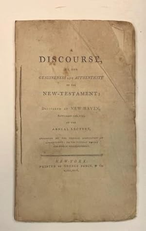 A DISCOURSE, ON THE GENUINENESS AND AUTHENTICITY OF THE NEW-TESTAMENT: DELIVERED AT NEW-HAVEN, SE...