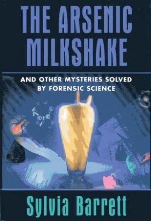 THE ARSENIC MILKSHAKE And Other Mysteries Solved by Forensic Science.