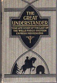 The Great Understander: True Life Story of the Last of the Wells Fargo Shotgun Express Messengers