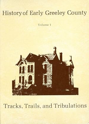 History of Early Greeley County - A Story of Its Tracks, Trails and Tribulations - Volume One