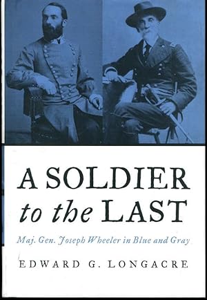 A Soldier to the Last: Maj. Gen. Joseph Wheeler in Blue And Gray