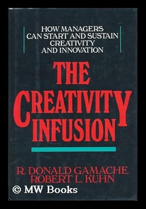 Seller image for The Creativity Infusion : How Managers Can Start and Sustain Creativity and Innovation / R. Donald Gamache and Robert Lawrence Kuhn for sale by MW Books