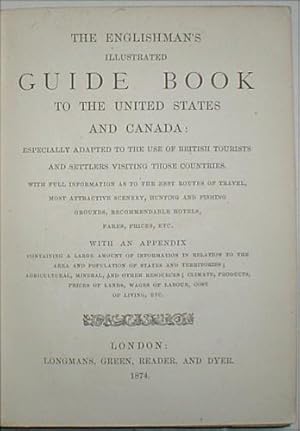 Seller image for The Englishman's Illustrated Guide Book to the United States and Canada. Especially adapted to the use of British tourists and settlers visiting those countries. With full information as to the best routes of travel, most attractive scenery, hunting and fishing grounds, recommendable hotels, fares, prices, etc. With an appendix containing a large amount of information in relation to the area and population of States and Territories; agricultural, mineral, and other resources; climate, products, prices of lands, wages of labour, cost of living, etc. for sale by John Turton