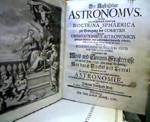 Der Aufrichtige Astronomus Welcher von verschiedenen, so wol zur Doctrina Sphaerica als zu Bewegu...