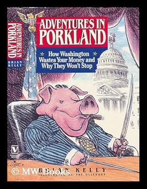 Seller image for Adventures in Porkland : How Washington Wastes Your Money and why They Won't Stop / Brian Kelly ; Illustrations by Pat Oliphant for sale by MW Books Ltd.