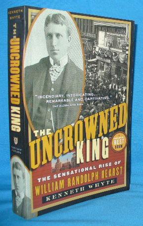 The Uncrowned King: The Sensational Rise of William Randolph Hearst