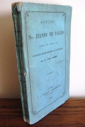 Histoire de Ste Jeanne de Valois. Fille de Louis XI, Fondatrice des religieuses de L'Annonciade