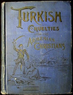 Turkish Cruelties Upon the Armenia Christians: A Reign of Terror From Tartar Huts to Constantinop...