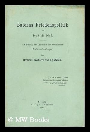 Seller image for Baierns friedenspolitik von 1645 bis 1647 : Ein beitrag zur geschichte der westfa lischen friedensverhandlungen / Von Hermann freiherrn von Eggloffstein . for sale by MW Books Ltd.