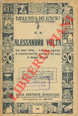 Alessandro Volta. La sua vita. - La sua opera - L'elettricità prima di lui e dopo di lui.