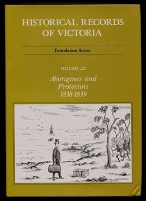 Historical Records of Victoria - Foundation Series, Volume 2B : Aborigines and Protectors 1838 - ...