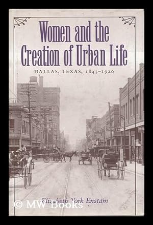 Image du vendeur pour Women and the Creation of Urban Life : Dallas, Texas, 1843-1920 / Elizabeth York Enstam mis en vente par MW Books Ltd.
