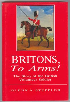 BRITONS, TO ARMS! - The Story of the British Volunteer Soldier and the Volunteer Tradition in Lei...