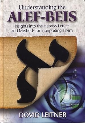 UNDERSTANDING THE ALEF-BEIS: Insights into the Hebrew Letters and methods for Interpreting Them