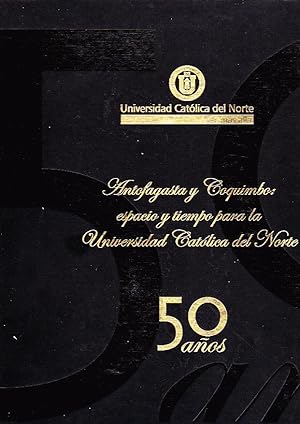 Antofagasta y Coquimbo: Espacio y Tiempo para la Universidad Católica del Norte 50 Años.