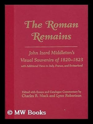 Imagen del vendedor de The Roman Remains : John Izard Middleton's Visual Souvenirs of 1820-1823, with Additional Views in Italy, France, and Switzerland / Edited with Essays and Catalogue Commentary by Charles R. Mack and Lynn Robertson Including an Appreciation of the Artist First Published in 1885 by Charles Eliot Norton ; Complementary Photography by Charles R. Mack a la venta por MW Books