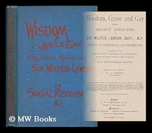 Image du vendeur pour Wisdom, grave and gay : being select speeches of Sir Wilfrid Lawson, Bart., M.P. Chiefly on temperance and prohibition, together with points and humorous illustrations extracted from various other speeches; also biographical sketch Selected and edited by R. A. Jameson mis en vente par MW Books Ltd.