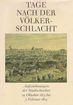 Tage nach der Völkerschlacht Aufzeichnungen d. Stadtschreiber 19. Oktober 1813 - 7. Februar 1814