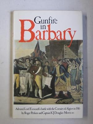 Gunfire in Barbary : Admiral Lord Exmouth's Battle with the Corsairs of Algiers in 1816 - the Sto...