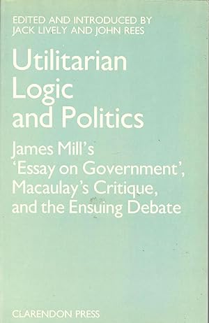 Seller image for Utilitarian Logic and Politics : James Mill's 'Essay on Government', Macaulay's 'Critique' and the Ensueing Debate for sale by Eve's Book Garden