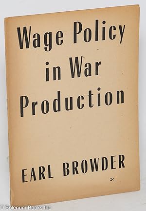 Seller image for Wage policy in war production. This pamphlet is an abridgement of an address by Earl Browder to a meeting of production workers and trade union officials at Hotel Diplomat, New York, on February 23, 1943 for sale by Bolerium Books Inc.