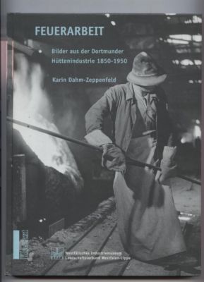 Feuerarbeit. Bilder aus der Dortmunder Hüttenindustrie 1850-1950. Der Arbeitsplatz des Hüttenmann...