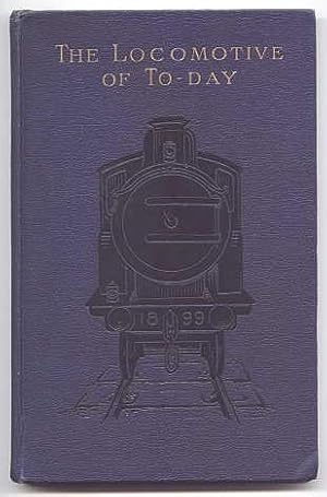 THE LOCOMOTIVE OF TO-DAY. REPRINTED, WITH REVISIONS AND ADDITIONS, FROM "THE LOCOMOTIVE MAGAZINE".