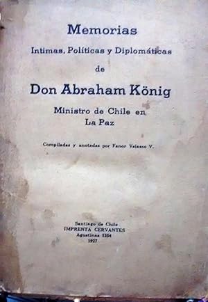 Memorias íntimas, políticas y diplomáticas de Don Abraham König, Ministro de Chile en La Paz. Com...