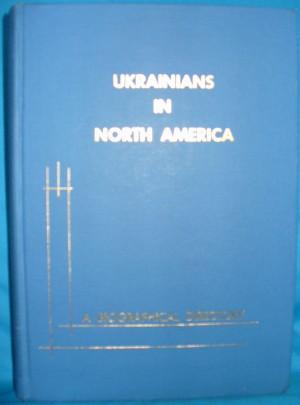 Ukrainians in North America : A Biographical Directory of Noteworthy Men & Women of Ukrainian Ori...