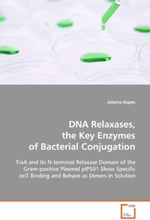 Seller image for DNA Relaxases, the Key Enzymes of Bacterial Conjugation : TraA and Its N-terminal Relaxase Domain of theGram-positive Plasmid pIP501 Show Specific oriTBinding and Behave as Dimers in Solution for sale by AHA-BUCH GmbH