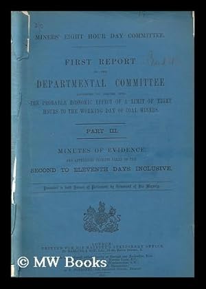 Seller image for First report of the departmental committee appointed to inquire into the probable economic effect of a limit of eight hours to the working day of coal miners ; Part III minutes of evidence and appendices thereto taken./ Miners' Eight Hour Day Committee for sale by MW Books Ltd.