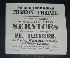 Imagen del vendedor de Potteries Congregational Mission Chapel. A a series of special religious services will be conducted in the above Chapel by Mr. Blackburn, on Tuesday, Wednesday, Thursday, and Friday Evenings, which you are affectionately and earnestly invited to attend. Service to commence at Seven o'clock. a la venta por Forest Books, ABA-ILAB