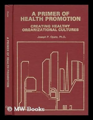 Seller image for A Primer of Health Promotion : Creating Healthy Organizational Cultures / by Joseph P. Opatz for sale by MW Books