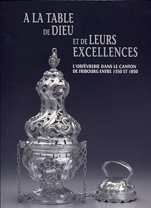 A la table de Dieu et leurs Excellences. L'orfèvrerie dans le canton de Fribourg entre 1550 et 1850.