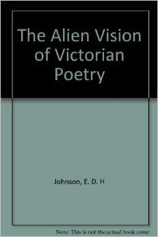 The Alien Vision Of Victorian Poetry: Sources Of The Poetic Imagination In Tennyson, Browning, An...
