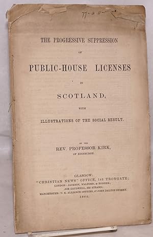 The progressive suppression of public-house licenses in Scotland, with illustrations of the socia...