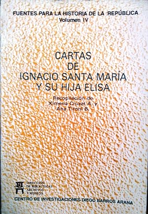 Cartas de Ignacio Santa María a su hija Eloísa. Introducción y recopilación Ximena Cruzat A. y An...