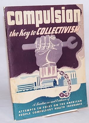 Compulsion, the key to collectivism. A treatise on and evidence of attempts to foist on the Ameri...